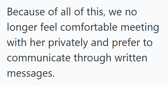 Because of all of this, we no longer feel comfortable meeting with her privately and prefer to communicate through written messages.