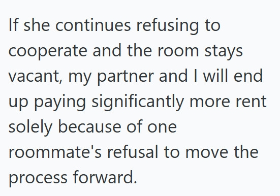 If she continues refusing to cooperate and the room stays vacant, my partner and I will end up paying significantly more rent solely because of one roommate's refusal to move the process forward.