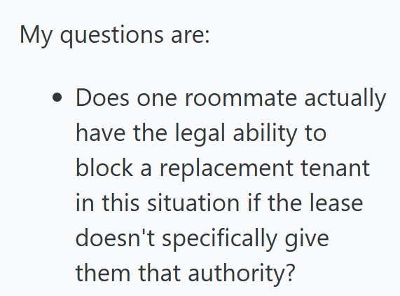 My questions are: • Does one roommate actually have the legal ability to block a replacement tenant in this situation if the lease doesn't specifically give them that authority?