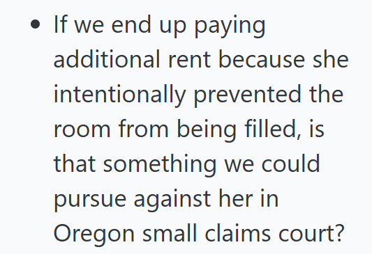 • If we end up paying additional rent because she intentionally prevented the room from being filled, is that something we could pursue against her in Oregon small claims court?