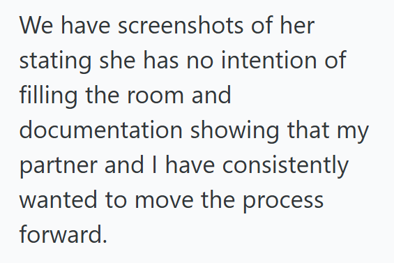 We have screenshots of her stating she has no intention of filling the room and documentation showing that my partner and I have consistently wanted to move the process forward.