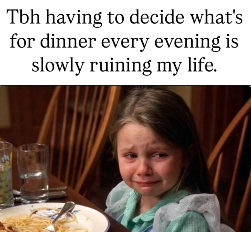 Tbh having to decide what's for dinner every evening is slowly ruining my life.
