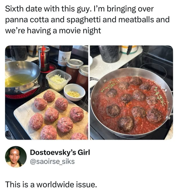 Sixth date with this guy. I'm bringing over panna cotta and spaghetti and meatballs and we're having a movie night Dostoevsky's Girl @saoirse_siks This is a worldwide issue.