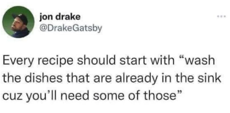 jon drake @DrakeGatsby Every recipe should start with "wash the dishes that are already in the sink cuz you'll need some of those"