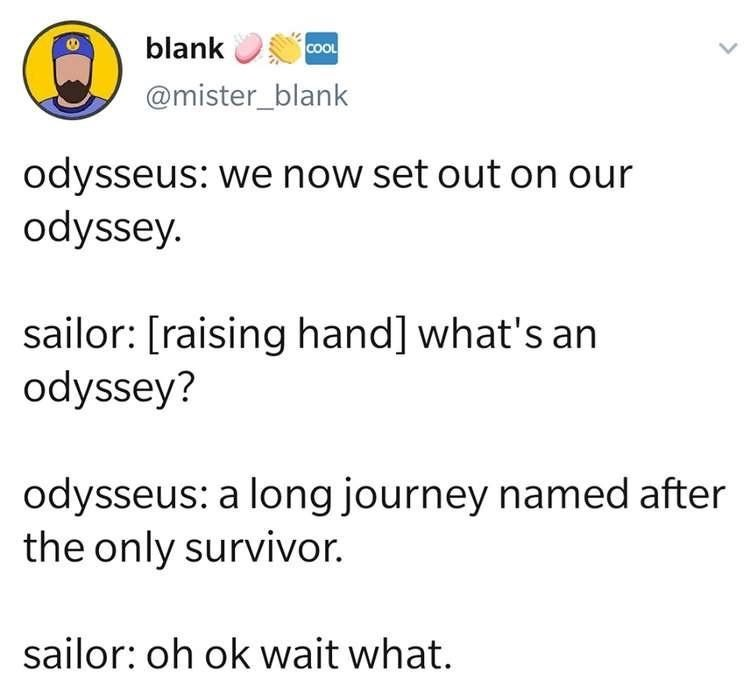 blank COOL @mister_blank odysseus: we now set out on our odyssey. sailor: [raising hand] what's an odyssey? odysseus: a long journey named after the only survivor. sailor: oh ok wait what.