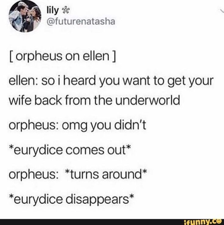 lily * @futurenatasha [orpheus on ellen] ellen: so i heard you want to get your wife back from the underworld orpheus: omg you didn't *eurydice comes out* orpheus: *turns around* *eurydice disappears* ifunny.co