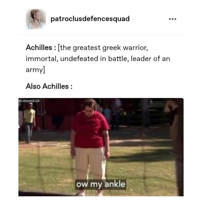 patroclusdefencesquad Achilles [the greatest greek warrior, immortal, undefeated in battle, leader of an army] Also Achilles : cosmoskye ow my ankle ...