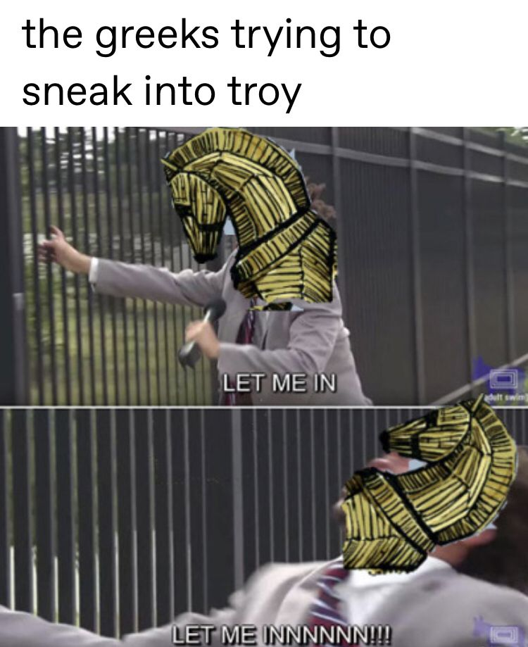 the greeks trying to sneak into troy LET ME IN adult swin LET ME INNNNNN!!!!