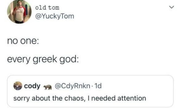 old tom @YuckyTom > no one: every greek god: cody @CdyRnkn-1d sorry about the chaos, I needed attention