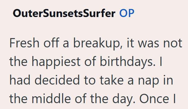OuterSunsetsSurfer OP Fresh off a breakup, it was not the happiest of birthdays. I had decided to take a nap in the middle of the day. Once I