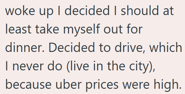 woke up I decided I should at least take myself out for dinner. Decided to drive, which I never do (live in the city), because uber prices were high.