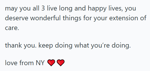 may you all 3 live long and happy lives, you deserve wonderful things for your extension of care. thank you. keep doing what you're doing. love from NY