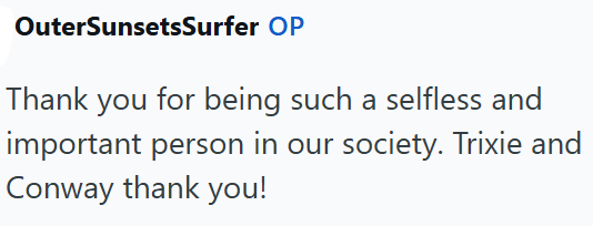 OuterSunsetsSurfer OP Thank you for being such a selfless and important person in our society. Trixie and Conway thank you!