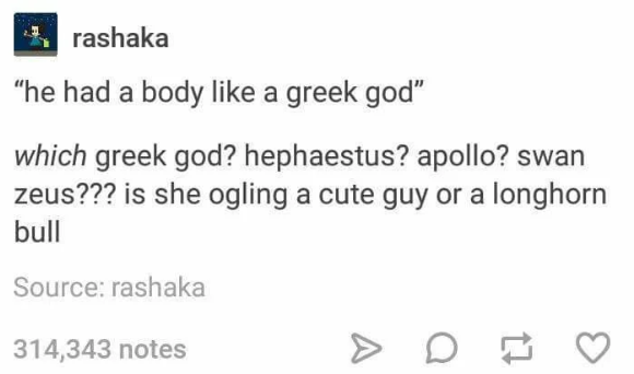 rashaka "he had a body like a greek god" which greek god? hephaestus? apollo? swan zeus??? is she ogling a cute guy or a longhorn bull Source: rashaka 314,343 notes A D 17 3