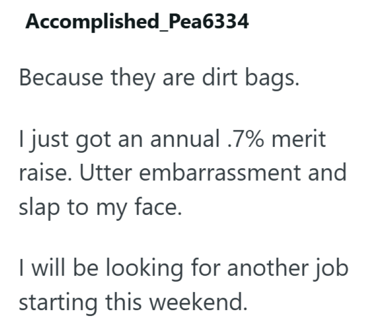 Accomplished_Pea6334 Because they are dirt bags. I just got an annual .7% merit raise. Utter embarrassment and slap to my face. I will be looking for another job starting this weekend.