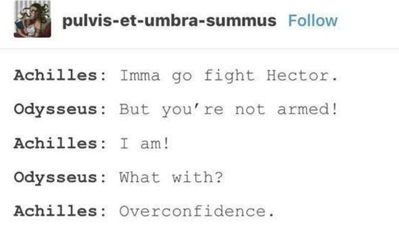 pulvis-et-umbra-summus Follow Achilles: Imma go fight Hector. Odysseus: But you're not armed! Achilles: I am! Odysseus: What with? Achilles: Overconfidence.