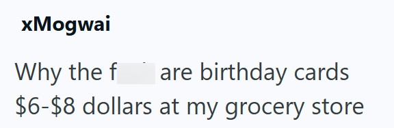 xMogwai Why the f are birthday cards $6-$8 dollars at my grocery store
