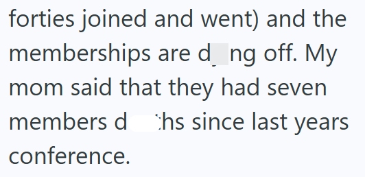 forties joined and went) and the memberships are d_ng off. My mom said that they had seven members d hs since last years conference.