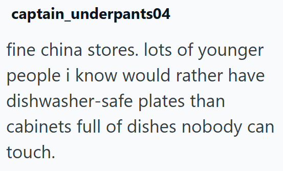 captain_underpants04 fine china stores. lots of younger people i know would rather have dishwasher-safe plates than cabinets full of dishes nobody can touch.