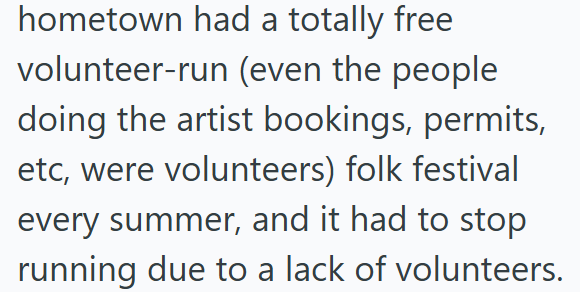 hometown had a totally free volunteer-run (even the people doing the artist bookings, permits, etc, were volunteers) folk festival every summer, and it had to stop running due to a lack of volunteers.