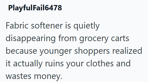 PlayfulFail6478 Fabric softener is quietly disappearing from grocery carts because younger shoppers realized it actually ruins your clothes and wastes money.