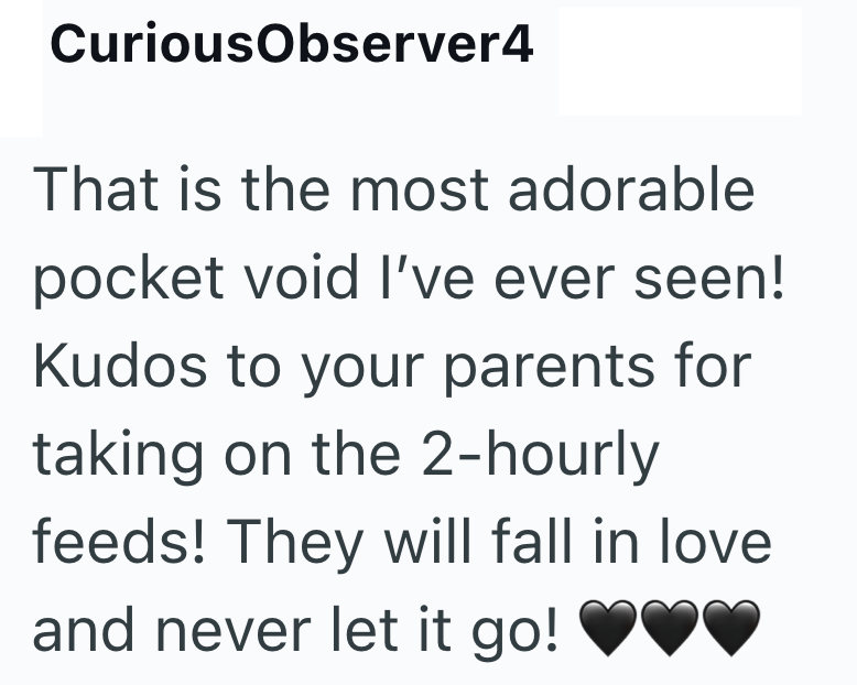 CuriousObserver4 That is the most adorable pocket void I've ever seen! Kudos to your parents for taking on the 2-hourly feeds! They will fall in love and never let it go!