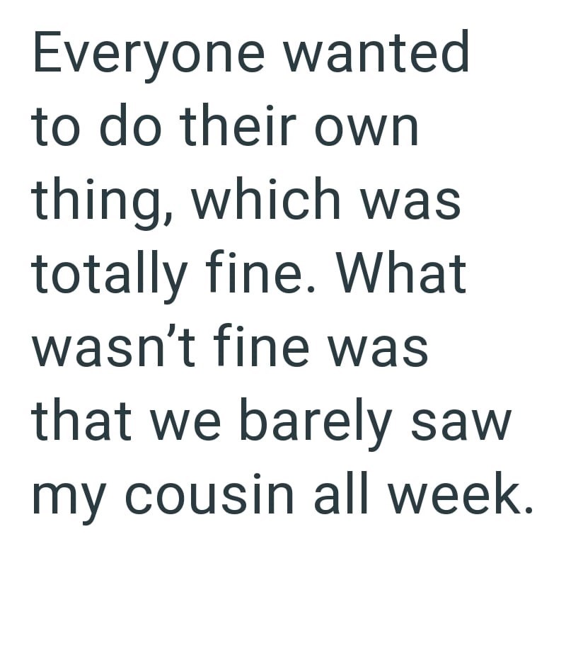 Everyone wanted to do their own thing, which was totally fine. What wasn't fine was that we barely saw my cousin all week.