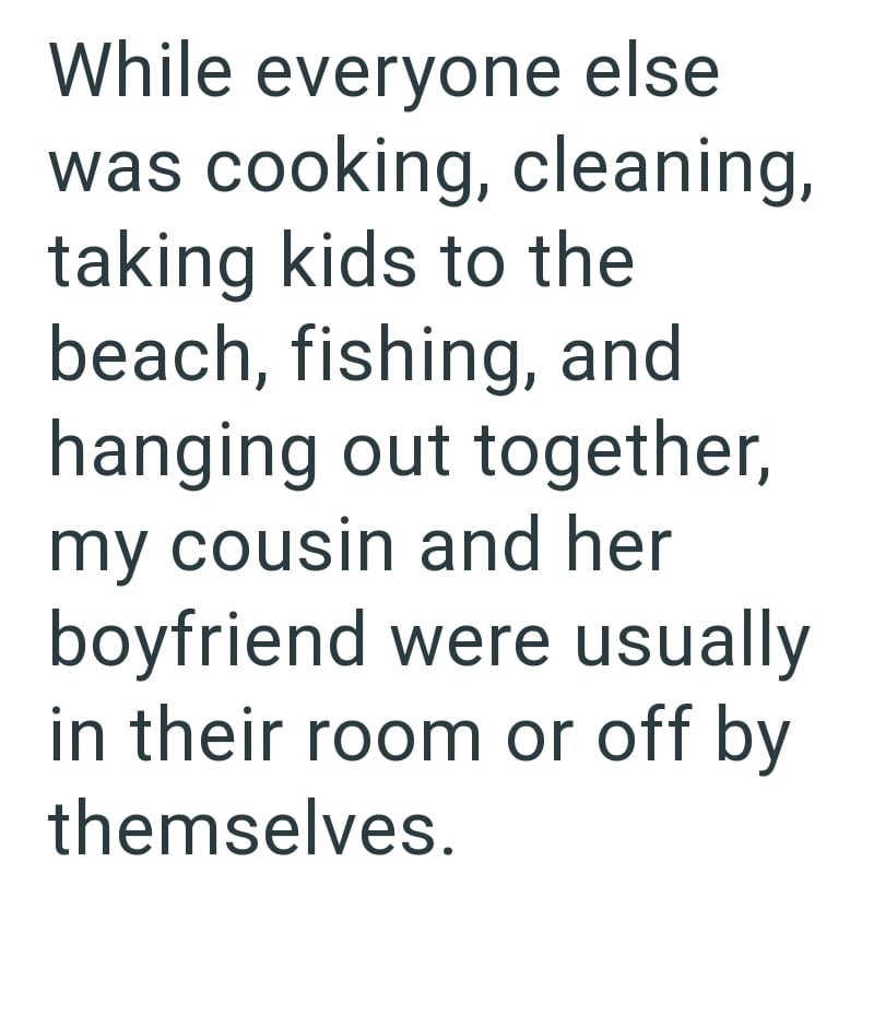 While everyone else was cooking, cleaning, taking kids to the beach, fishing, and hanging out together, my cousin and her boyfriend were usually in their room or off by themselves.