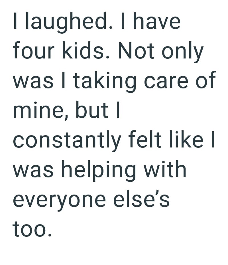 I laughed. I have four kids. Not only was I taking care of mine, but I constantly felt like I was helping with everyone else's too.