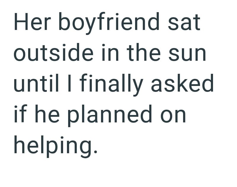 Her boyfriend sat outside in the sun until I finally asked if he planned on helping.
