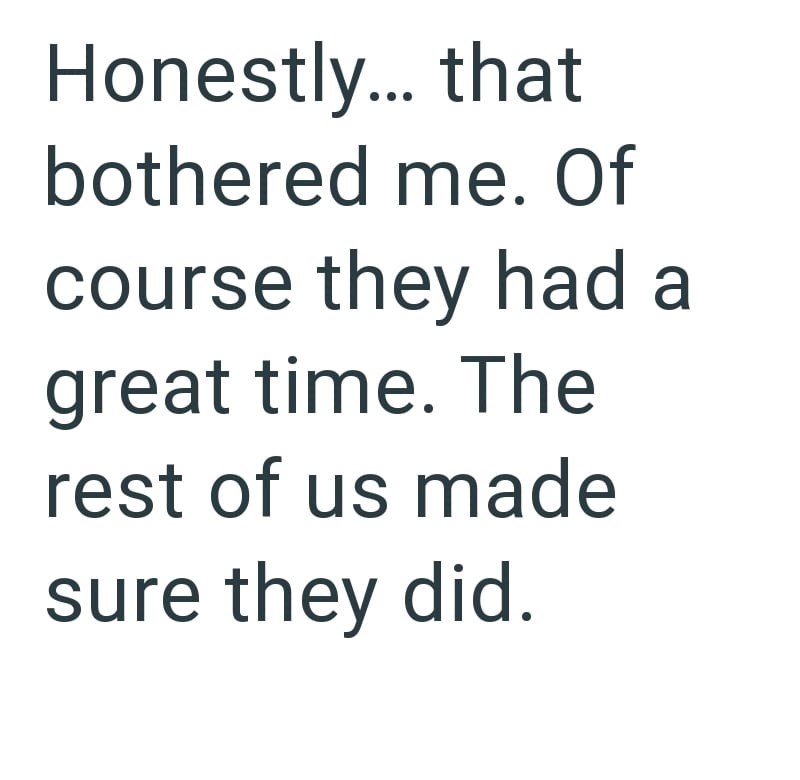 Honestly... that bothered me. Of course they had a great time. The rest of us made sure they did.