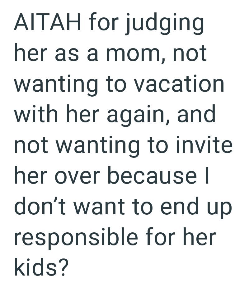 AITAH for judging her as a mom, not wanting to vacation with her again, and not wanting to invite her over because I don't want to end up responsible for her kids?