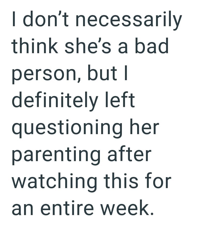 I don't necessarily think she's a bad person, but I definitely left questioning her parenting after watching this for an entire week.