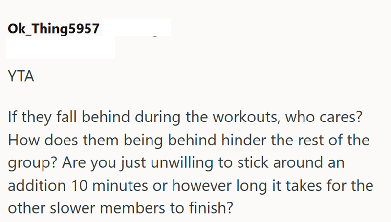 Ok_Thing5957 ΥΤΑ If they fall behind during the workouts, who cares? How does them being behind hinder the rest of the group? Are you just unwilling to stick around an addition 10 minutes or however long it takes for the other slower members to finish?