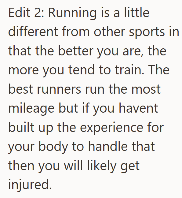 Edit 2: Running is a little different from other sports in that the better you are, the more you tend to train. The best runners run the most mileage but if you havent built up the experience for your body to handle that then you will likely get injured.