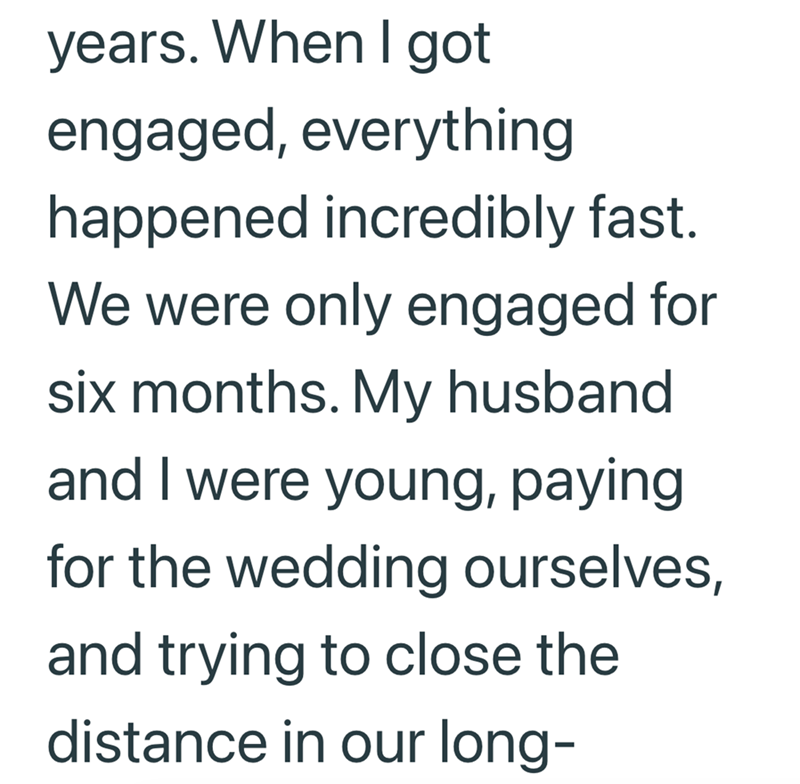 years. When I got engaged, everything happened incredibly fast. We were only engaged for six months. My husband and I were young, paying for the wedding ourselves, and trying to close the distance in our long-