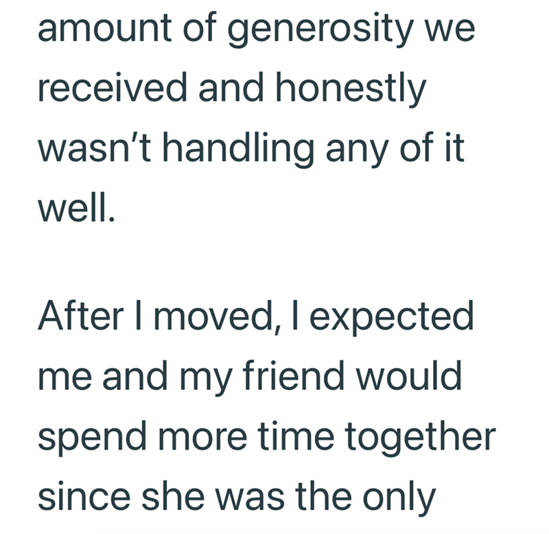 amount of generosity we received and honestly wasn't handling any of it well. After I moved, I expected me and my friend would spend more time together since she was the only