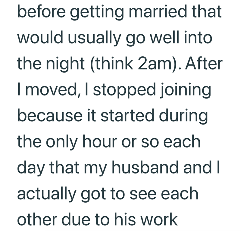 before getting married that would usually go well into the night (think 2am). After I moved, I stopped joining because it started during the only hour or so each day that my husband and I actually got to see each other due to his work