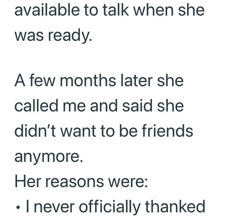 available to talk when she was ready. A few months later she called me and said she didn't want to be friends anymore. Her reasons were: • I never officially thanked