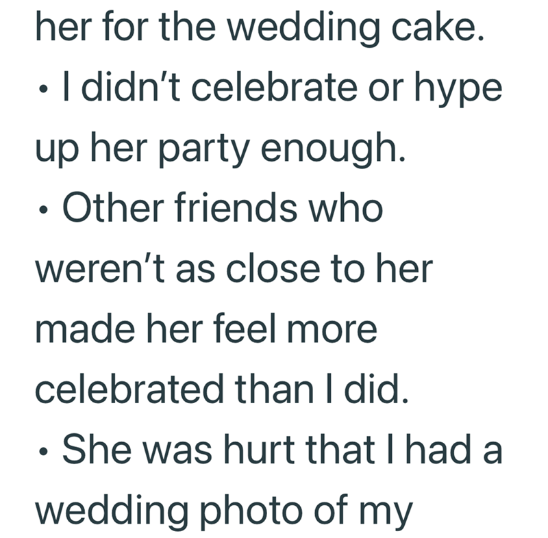 her for the wedding cake. I didn't celebrate or hype up her party enough. . Other friends who weren't as close to her made her feel more celebrated than I did. • She was hurt that I had a wedding photo of my