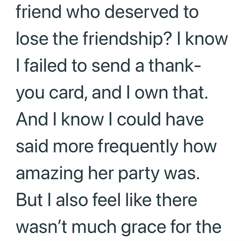 friend who deserved to lose the friendship? I know I failed to send a thank- you card, and I own that. And I know I could have said more frequently how amazing her party was. But I also feel like there wasn't much grace for the