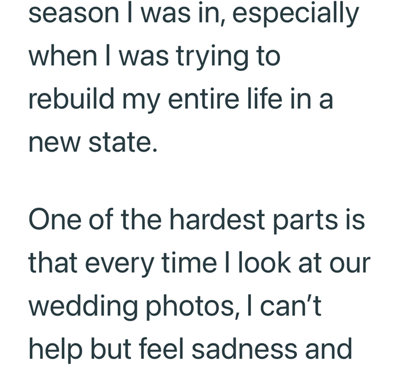season I was in, especially when I was trying to rebuild my entire life in a new state. One of the hardest parts is that every time I look at our wedding photos, I can't help but feel sadness and