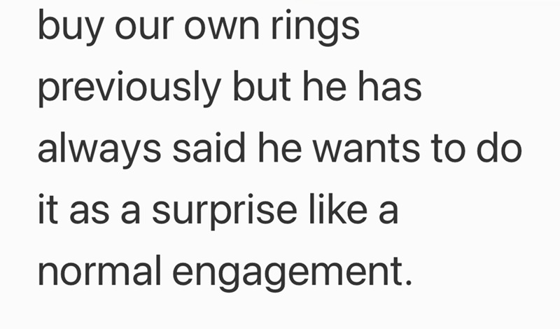 buy our own rings previously but he has always said he wants to do it as a surprise like a normal engagement.