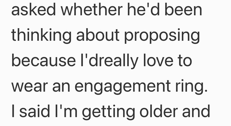 asked whether he'd been thinking about proposing because I'dreally love to wear an engagement ring. I said I'm getting older and