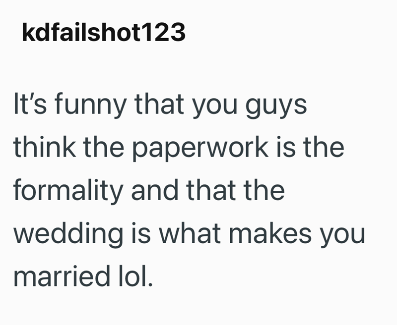 kdfailshot123 It's funny that you guys think the paperwork is the formality and that the wedding is what makes you married lol.
