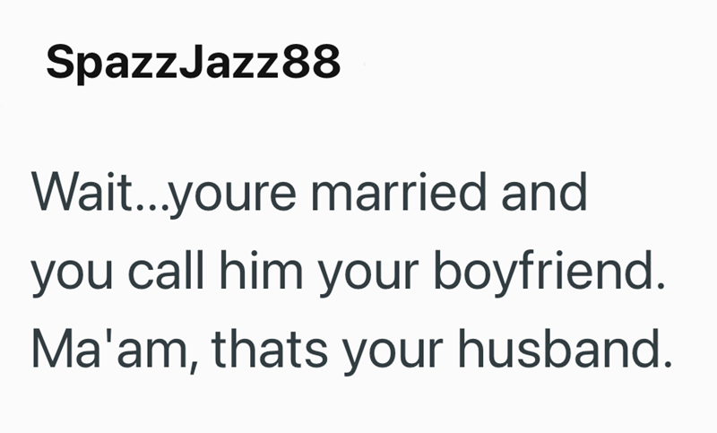 Spazz Jazz88 Wait...youre married and you call him your boyfriend. Ma'am, thats your husband.