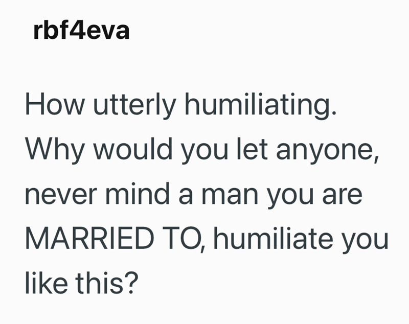 rbf4eva How utterly humiliating. Why would you let anyone, never mind a man you are MARRIED TO, humiliate you like this?