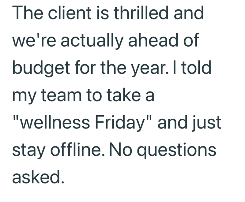 The client is thrilled and we're actually ahead of budget for the year. I told my team to take a "wellness Friday" and just stay offline. No questions asked.