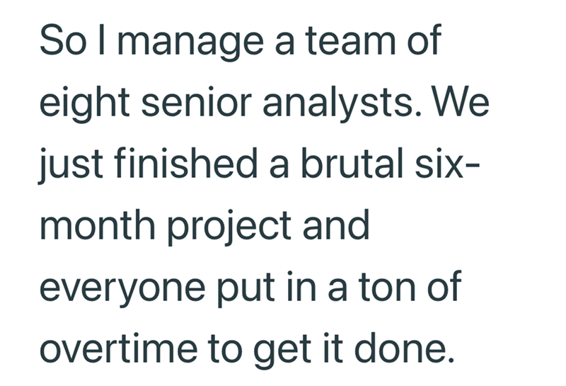 So I manage a team of eight senior analysts. We just finished a brutal six- month project and everyone put in a ton of overtime to get it done.