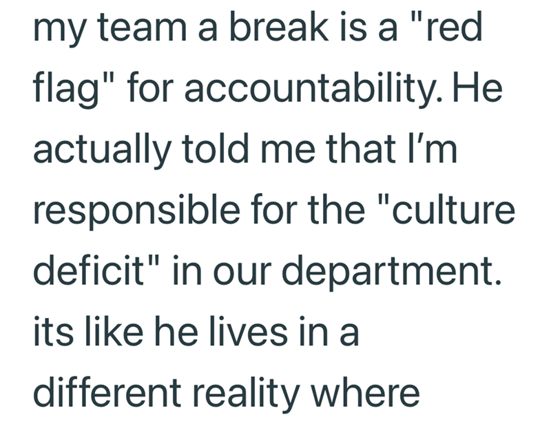 my team a break is a "red flag" for accountability. He actually told me that I'm responsible for the "culture deficit" in our department. its like he lives in a different reality where